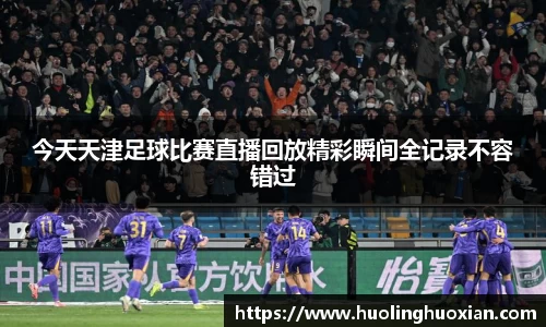 今天天津足球比赛直播回放精彩瞬间全记录不容错过