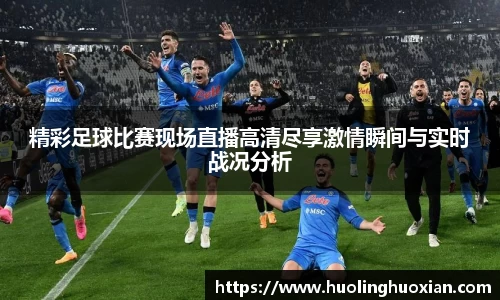 精彩足球比赛现场直播高清尽享激情瞬间与实时战况分析