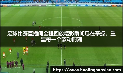 足球比赛直播间全程回放精彩瞬间尽在掌握,重温每一个激动时刻