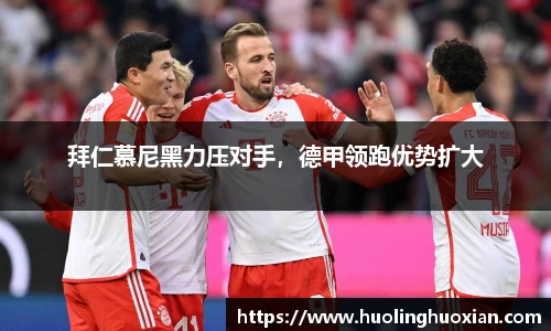拜仁慕尼黑力压对手,德甲领跑优势扩大