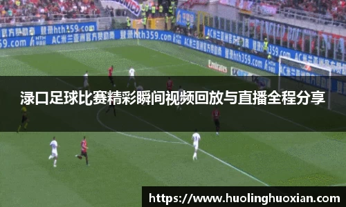 渌口足球比赛精彩瞬间视频回放与直播全程分享