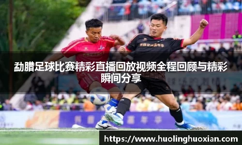 勐腊足球比赛精彩直播回放视频全程回顾与精彩瞬间分享