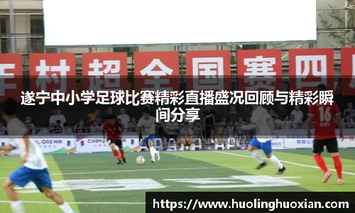 遂宁中小学足球比赛精彩直播盛况回顾与精彩瞬间分享