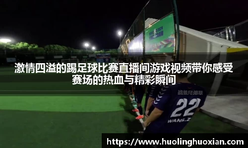 激情四溢的踢足球比赛直播间游戏视频带你感受赛场的热血与精彩瞬间