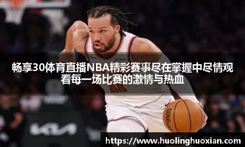 畅享30体育直播NBA精彩赛事尽在掌握中尽情观看每一场比赛的激情与热血