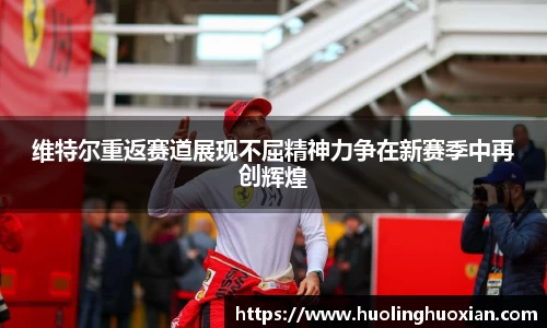 维特尔重返赛道展现不屈精神力争在新赛季中再创辉煌