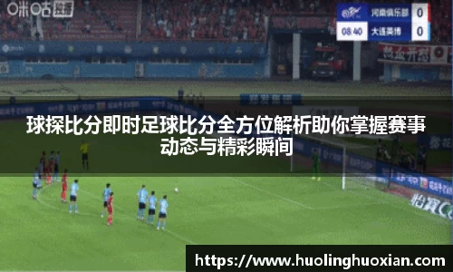 球探比分即时足球比分全方位解析助你掌握赛事动态与精彩瞬间
