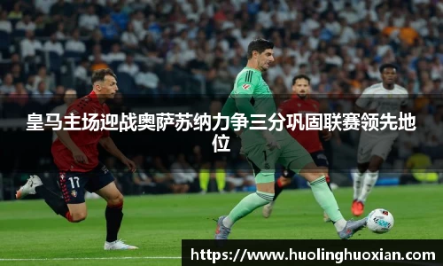 皇马主场迎战奥萨苏纳力争三分巩固联赛领先地位