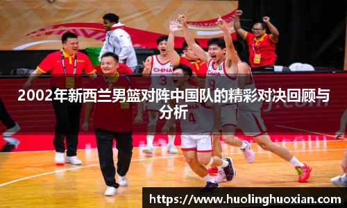2002年新西兰男篮对阵中国队的精彩对决回顾与分析