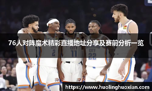 76人对阵魔术精彩直播地址分享及赛前分析一览
