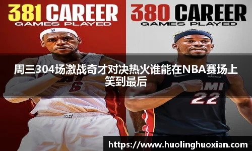 周三304场激战奇才对决热火谁能在NBA赛场上笑到最后