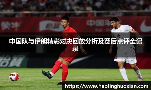 中国队与伊朗精彩对决回放分析及赛后点评全记录