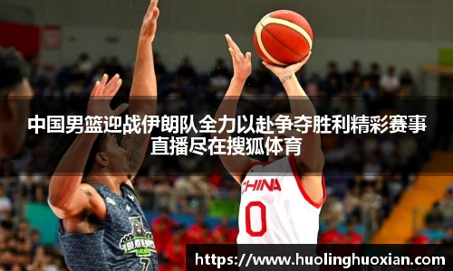 中国男篮迎战伊朗队全力以赴争夺胜利精彩赛事直播尽在搜狐体育