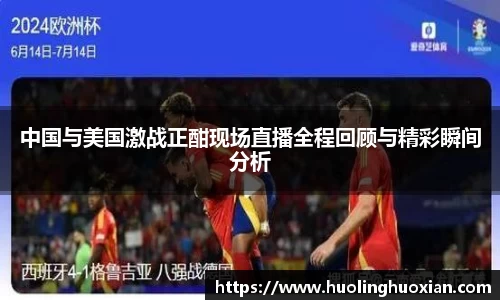 中国与美国激战正酣现场直播全程回顾与精彩瞬间分析