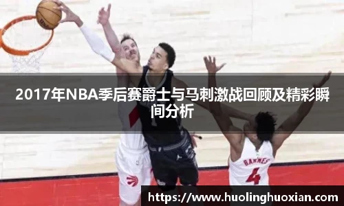 2017年NBA季后赛爵士与马刺激战回顾及精彩瞬间分析