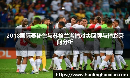 2018国际赛秘鲁与苏格兰激情对决回顾与精彩瞬间分析