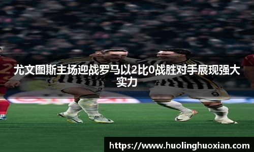 尤文图斯主场迎战罗马以2比0战胜对手展现强大实力