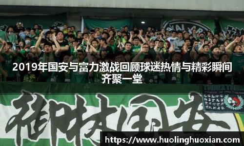 2019年国安与富力激战回顾球迷热情与精彩瞬间齐聚一堂