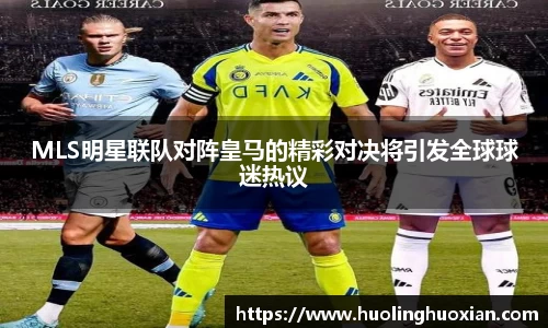 MLS明星联队对阵皇马的精彩对决将引发全球球迷热议