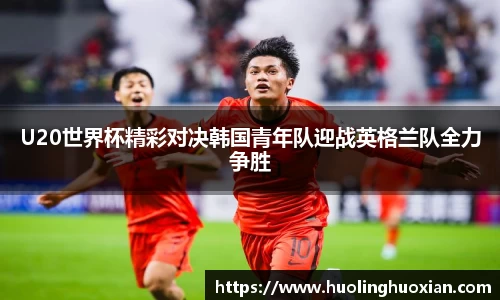 U20世界杯精彩对决韩国青年队迎战英格兰队全力争胜