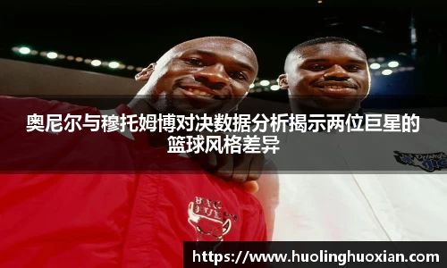 奥尼尔与穆托姆博对决数据分析揭示两位巨星的篮球风格差异
