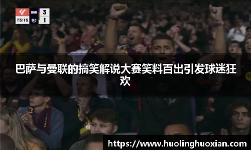 巴萨与曼联的搞笑解说大赛笑料百出引发球迷狂欢