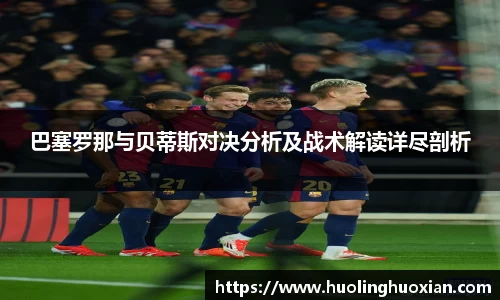巴塞罗那与贝蒂斯对决分析及战术解读详尽剖析