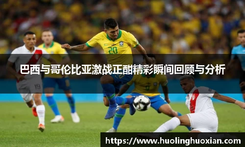 巴西与哥伦比亚激战正酣精彩瞬间回顾与分析