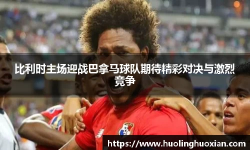 比利时主场迎战巴拿马球队期待精彩对决与激烈竞争