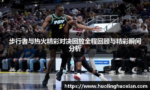 步行者与热火精彩对决回放全程回顾与精彩瞬间分析