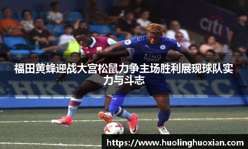 福田黄蜂迎战大宫松鼠力争主场胜利展现球队实力与斗志