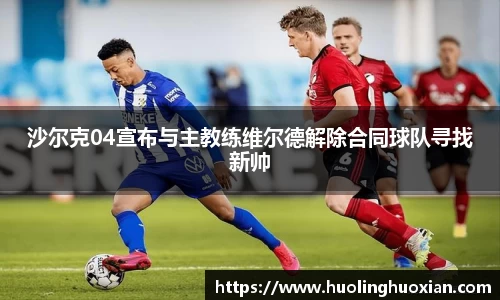 沙尔克04宣布与主教练维尔德解除合同球队寻找新帅