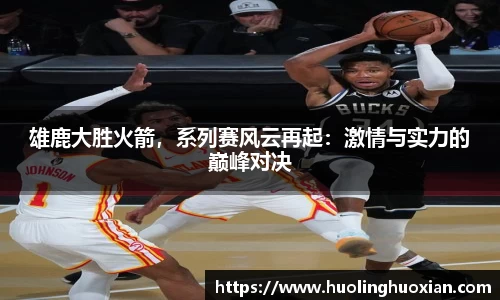 雄鹿大胜火箭，系列赛风云再起：激情与实力的巅峰对决