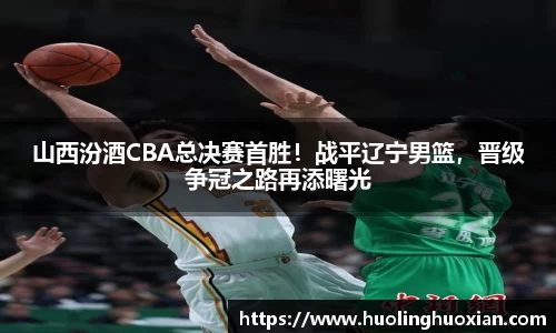 山西汾酒CBA总决赛首胜！战平辽宁男篮，晋级争冠之路再添曙光
